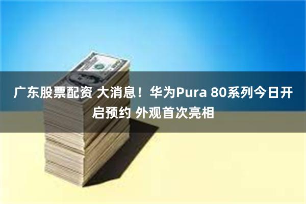广东股票配资 大消息！华为Pura 80系列今日开启预约 外观首次亮相
