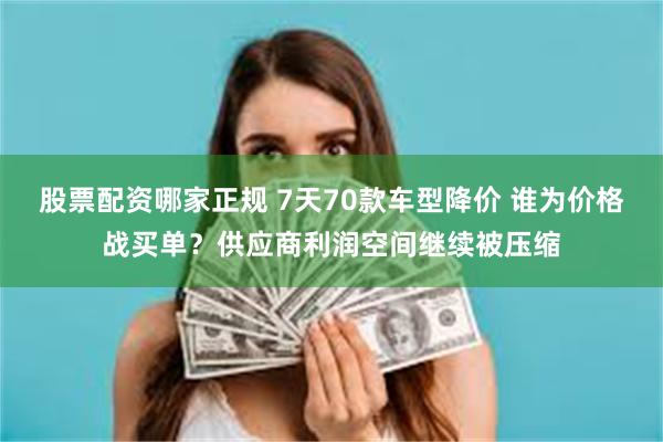 股票配资哪家正规 7天70款车型降价 谁为价格战买单？供应商利润空间继续被压缩