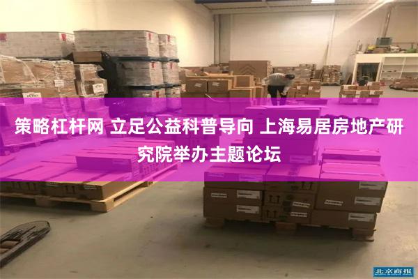 策略杠杆网 立足公益科普导向 上海易居房地产研究院举办主题论坛