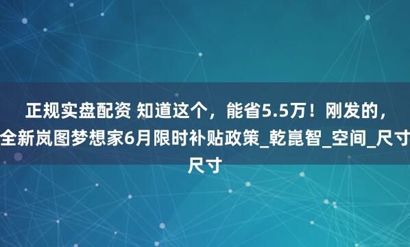 正规实盘配资 知道这个，能省5.5万！刚发的，全新岚图梦想家6月限时补贴政策_乾崑智_空间_尺寸