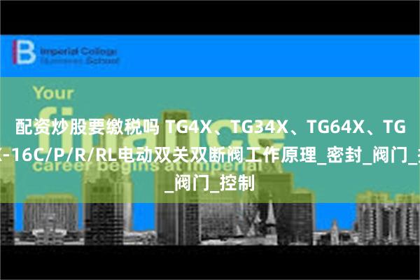 配资炒股要缴税吗 TG4X、TG34X、TG64X、TG94X-16C/P/R/RL电动双关双断阀工作原理_密封_阀门_控制