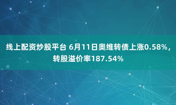 线上配资炒股平台 6月11日奥维转债上涨0.58%，转股溢价率187.54%