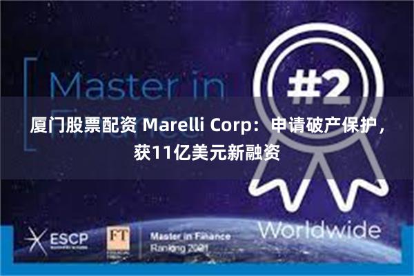 厦门股票配资 Marelli Corp：申请破产保护，获11亿美元新融资