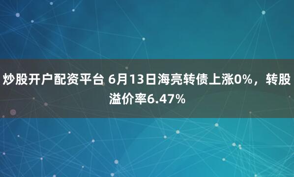炒股开户配资平台 6月13日海亮转债上涨0%，转股溢价率6.47%
