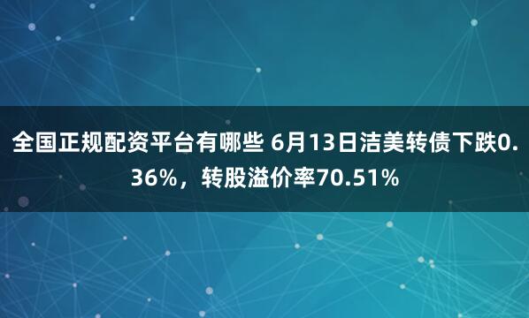 全国正规配资平台有哪些 6月13日洁美转债下跌0.36%，转股溢价率70.51%