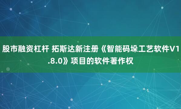 股市融资杠杆 拓斯达新注册《智能码垛工艺软件V1.8.0》项目的软件著作权