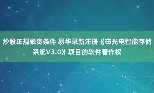 炒股正规融资条件 易华录新注册《磁光电智能存储系统V3.0》项目的软件著作权