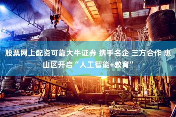 股票网上配资可靠大牛证券 携手名企 三方合作 惠山区开启“人工智能+教育”
