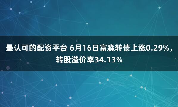 最认可的配资平台 6月16日富淼转债上涨0.29%，转股溢价率34.13%