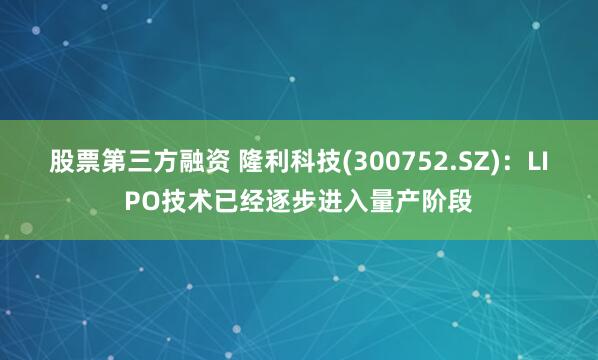 股票第三方融资 隆利科技(300752.SZ)：LIPO技术已经逐步进入量产阶段