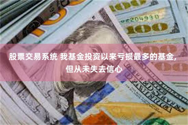 股票交易系统 我基金投资以来亏损最多的基金, 但从未失去信心