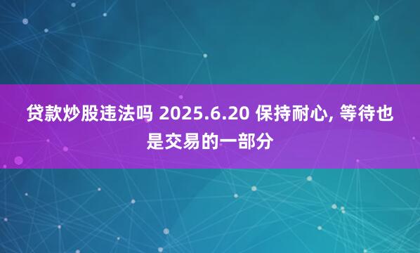 贷款炒股违法吗 2025.6.20 保持耐心, 等待也是交易的一部分