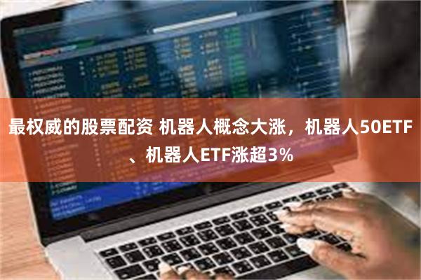 最权威的股票配资 机器人概念大涨，机器人50ETF、机器人ETF涨超3%