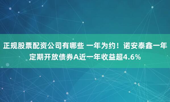 正规股票配资公司有哪些 一年为约！诺安泰鑫一年定期开放债券A近一年收益超4.6%