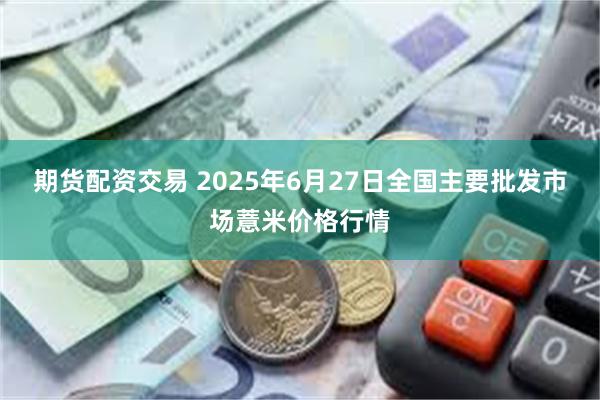 期货配资交易 2025年6月27日全国主要批发市场薏米价格行情