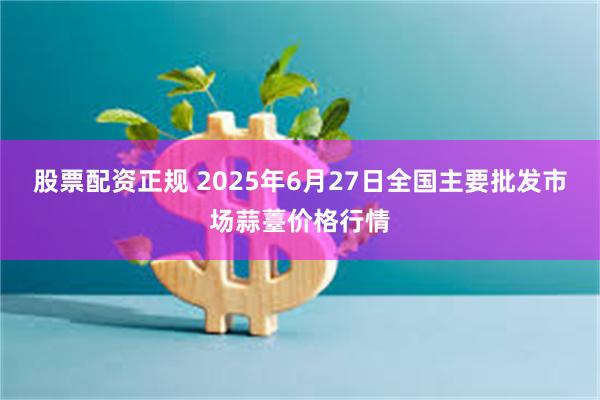 股票配资正规 2025年6月27日全国主要批发市场蒜薹价格行情