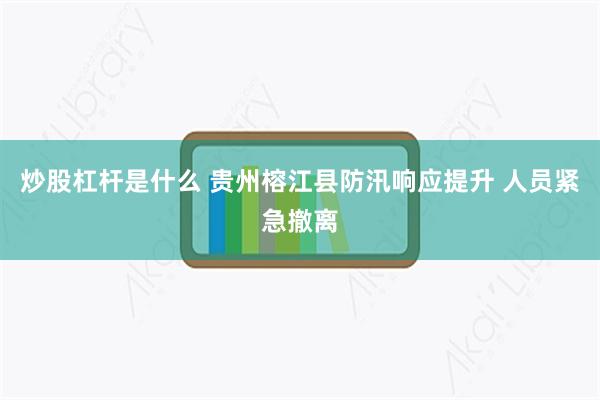 炒股杠杆是什么 贵州榕江县防汛响应提升 人员紧急撤离