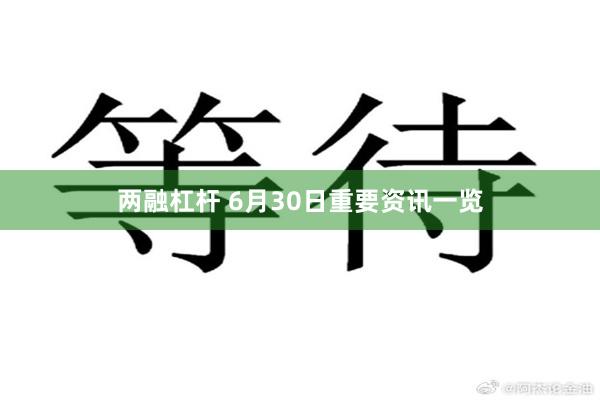 两融杠杆 6月30日重要资讯一览
