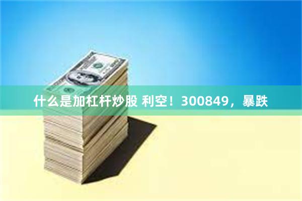 什么是加杠杆炒股 利空！300849，暴跌