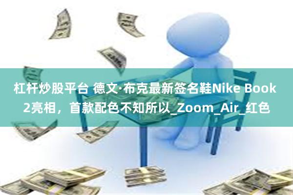 杠杆炒股平台 德文·布克最新签名鞋Nike Book 2亮相，首款配色不知所以_Zoom_Air_红色