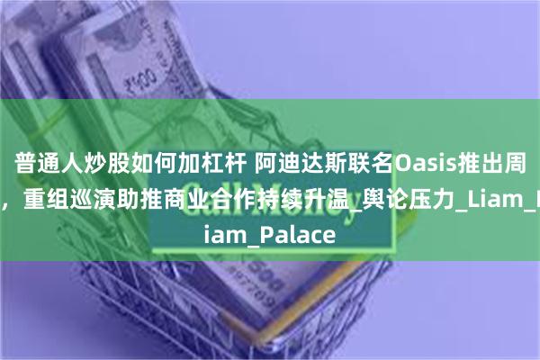 普通人炒股如何加杠杆 阿迪达斯联名Oasis推出周年系列，重组巡演助推商业合作持续升温_舆论压力_Liam_Palace
