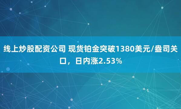 线上炒股配资公司 现货铂金突破1380美元/盎司关口，日内涨2.53%
