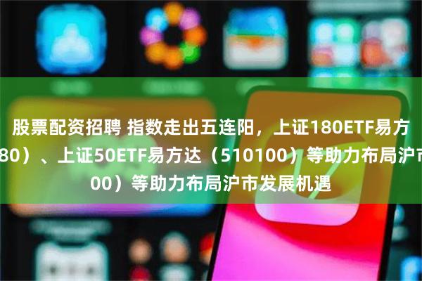 股票配资招聘 指数走出五连阳，上证180ETF易方达（530180）、上证50ETF易方达（510100）等助力布局沪市发展机遇