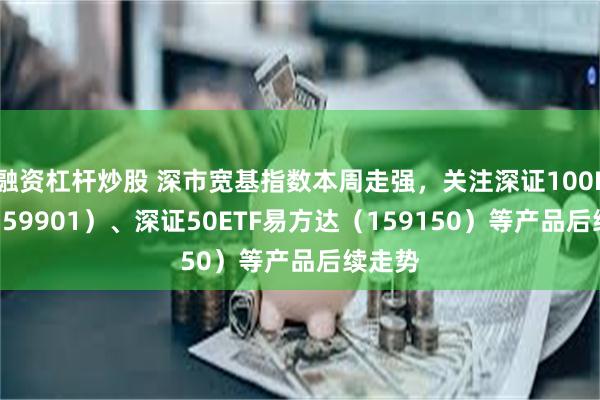 融资杠杆炒股 深市宽基指数本周走强，关注深证100ETF（159901）、深证50ETF易方达（159150）等产品后续走势