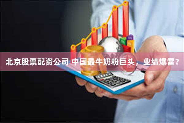 北京股票配资公司 中国最牛奶粉巨头，业绩爆雷？