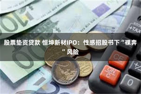 股票垫资贷款 恒坤新材IPO：性感招股书下“裸奔”风险