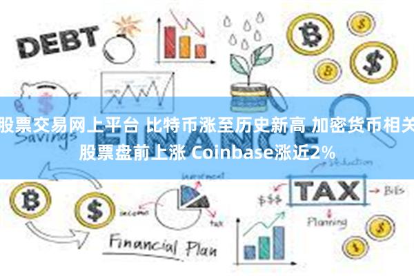 股票交易网上平台 比特币涨至历史新高 加密货币相关股票盘前上涨 Coinbase涨近2%