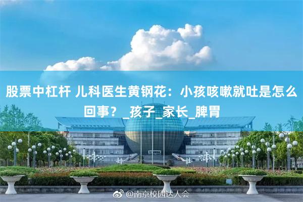 股票中杠杆 儿科医生黄钢花：小孩咳嗽就吐是怎么回事？_孩子_家长_脾胃