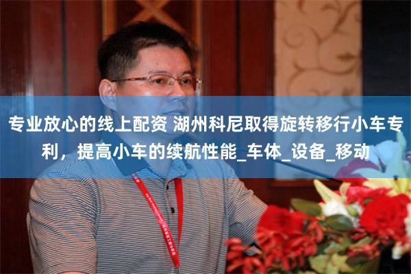 专业放心的线上配资 湖州科尼取得旋转移行小车专利，提高小车的续航性能_车体_设备_移动