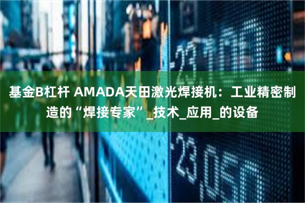 基金B杠杆 AMADA天田激光焊接机：工业精密制造的“焊接专家”_技术_应用_的设备