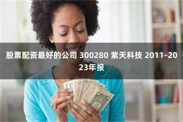 股票配资最好的公司 300280 紫天科技 2011-2023年报