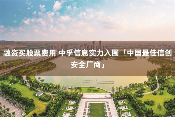 融资买股票费用 中孚信息实力入围「中国最佳信创安全厂商」