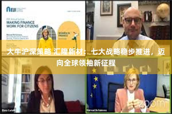 大牛沪深策略 汇隆新材：七大战略稳步推进，迈向全球领袖新征程