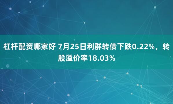 杠杆配资哪家好 7月25日利群转债下跌0.22%，转股溢价率18.03%