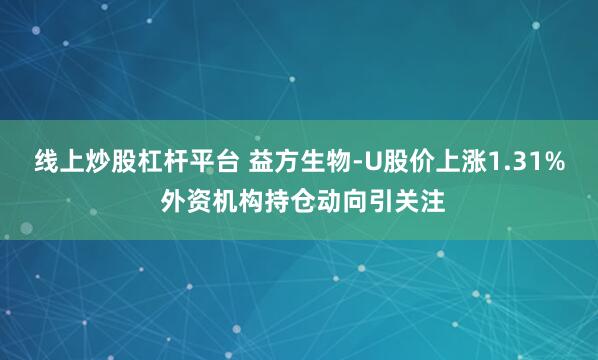 线上炒股杠杆平台 益方生物-U股价上涨1.31% 外资机构持仓动向引关注