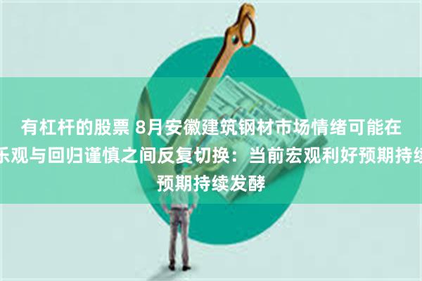 有杠杆的股票 8月安徽建筑钢材市场情绪可能在短暂乐观与回归谨慎之间反复切换：当前宏观利好预期持续发酵