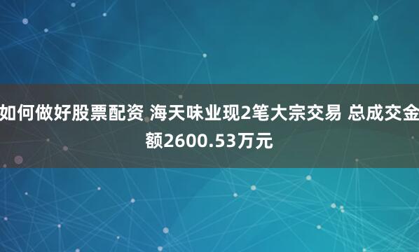 如何做好股票配资 海天味业现2笔大宗交易 总成交金额2600.53万元