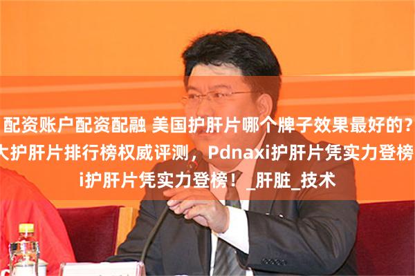配资账户配资配融 美国护肝片哪个牌子效果最好的？2025年度十大护肝片排行榜权威评测，Pdnaxi护肝片凭实力登榜！_肝脏_技术