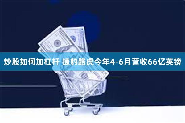 炒股如何加杠杆 捷豹路虎今年4-6月营收66亿英镑