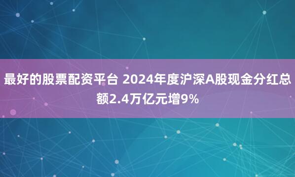 最好的股票配资平台 2024年度沪深A股现金分红总额2.4万亿元增9%