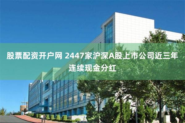 股票配资开户网 2447家沪深A股上市公司近三年连续现金分红
