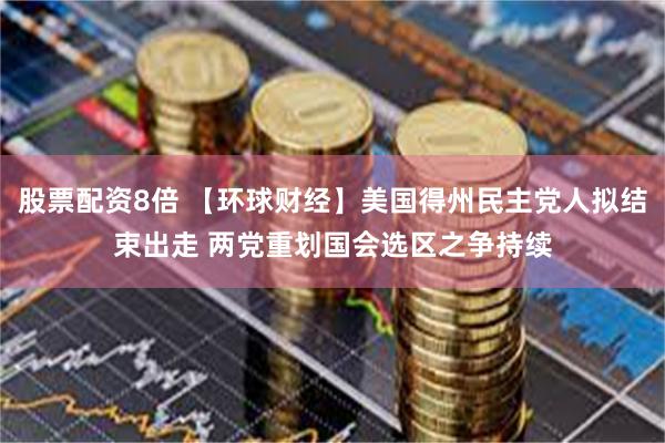 股票配资8倍 【环球财经】美国得州民主党人拟结束出走 两党重划国会选区之争持续