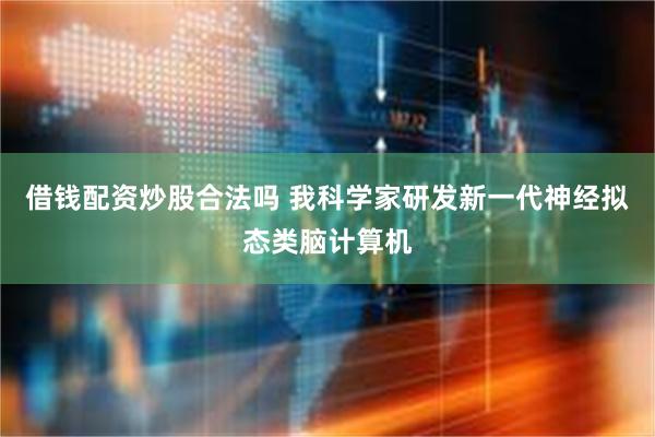借钱配资炒股合法吗 我科学家研发新一代神经拟态类脑计算机
