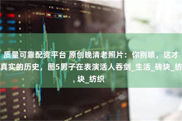 质量可靠配资平台 原创晚清老照片：你别喷，这才是真实的历史，图5男子在表演活人吞剑_生活_砖块_纺织