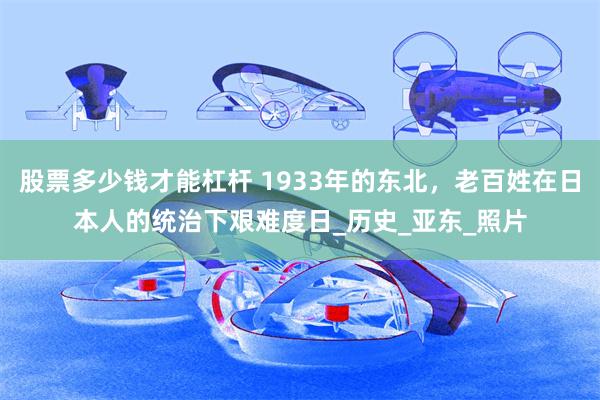 股票多少钱才能杠杆 1933年的东北，老百姓在日本人的统治下艰难度日_历史_亚东_照片