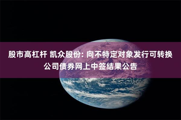股市高杠杆 凯众股份: 向不特定对象发行可转换公司债券网上中签结果公告